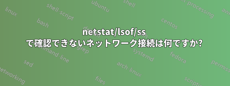 netstat/lsof/ss で確認できないネットワーク接続は何ですか?