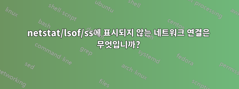 netstat/lsof/ss에 표시되지 않는 네트워크 연결은 무엇입니까?