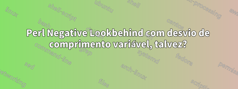 Perl Negative Lookbehind com desvio de comprimento variável, talvez?