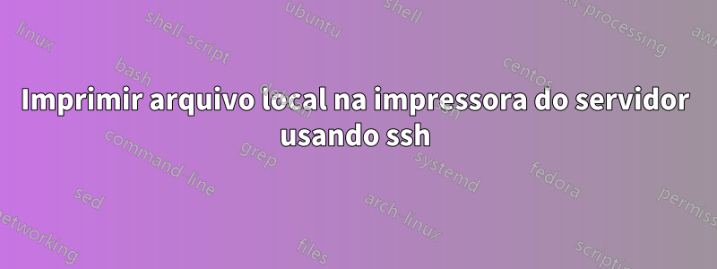 Imprimir arquivo local na impressora do servidor usando ssh