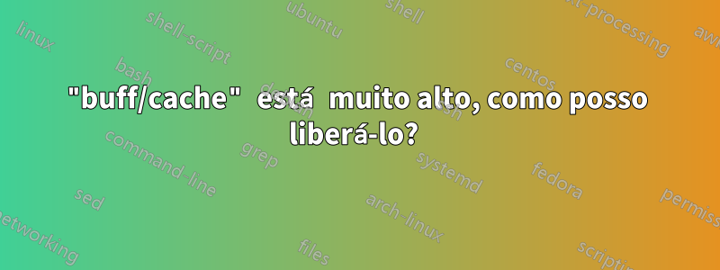 "buff/cache" está muito alto, como posso liberá-lo? 