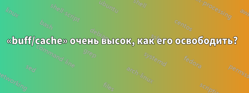 «buff/cache» очень высок, как его освободить? 