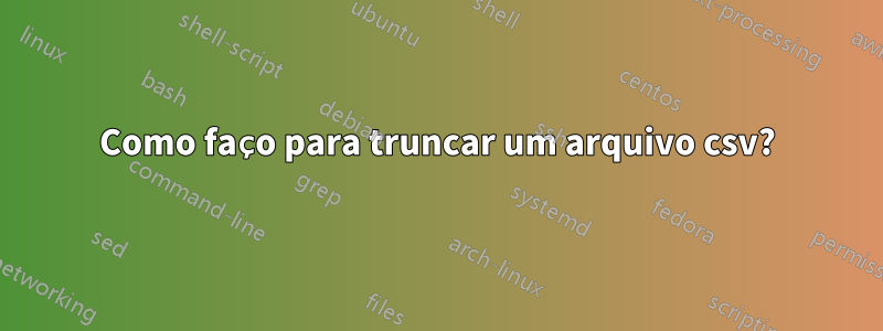 Como faço para truncar um arquivo csv?