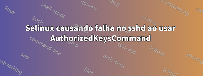 Selinux causando falha no sshd ao usar AuthorizedKeysCommand