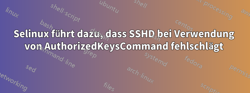 Selinux führt dazu, dass SSHD bei Verwendung von AuthorizedKeysCommand fehlschlägt