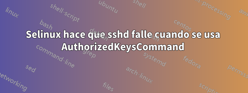 Selinux hace que sshd falle cuando se usa AuthorizedKeysCommand