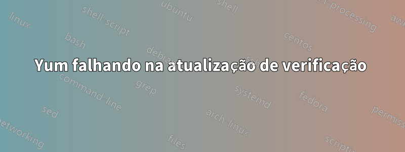 Yum falhando na atualização de verificação