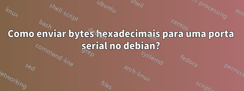 Como enviar bytes hexadecimais para uma porta serial no debian?