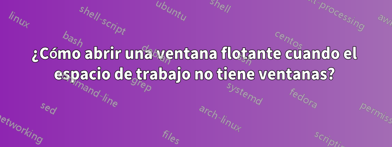 ¿Cómo abrir una ventana flotante cuando el espacio de trabajo no tiene ventanas?