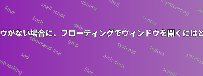 ワークスペースにウィンドウがない場合に、フローティングでウィンドウを開くにはどうすればよいでしょうか?