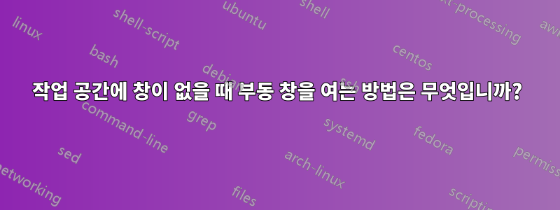 작업 공간에 창이 없을 때 부동 창을 여는 방법은 무엇입니까?