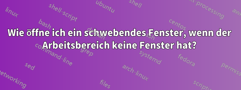 Wie öffne ich ein schwebendes Fenster, wenn der Arbeitsbereich keine Fenster hat?