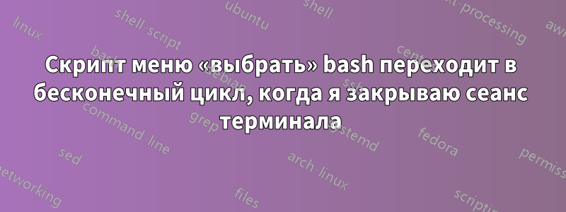 Скрипт меню «выбрать» bash переходит в бесконечный цикл, когда я закрываю сеанс терминала