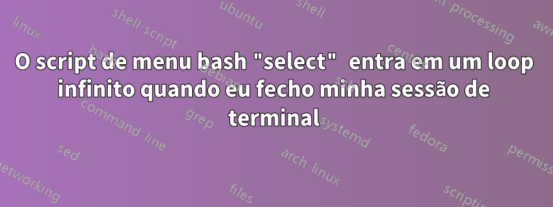 O script de menu bash "select" entra em um loop infinito quando eu fecho minha sessão de terminal