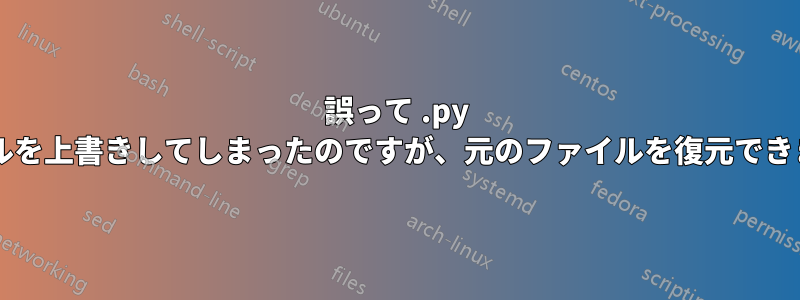 誤って .py ファイルを上書きしてしまったのですが、元のファイルを復元できますか?