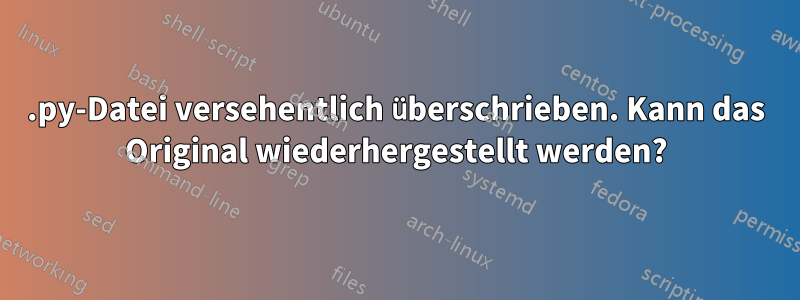 .py-Datei versehentlich überschrieben. Kann das Original wiederhergestellt werden?