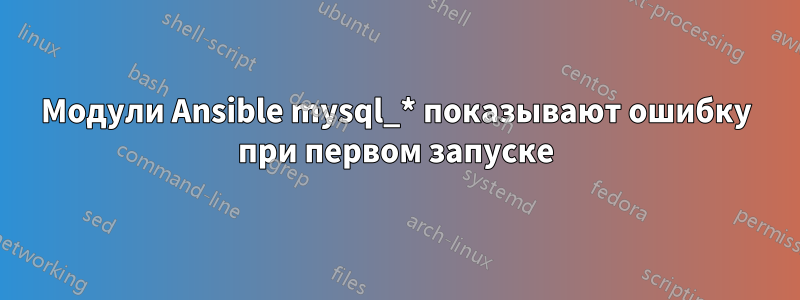 Модули Ansible mysql_* показывают ошибку при первом запуске