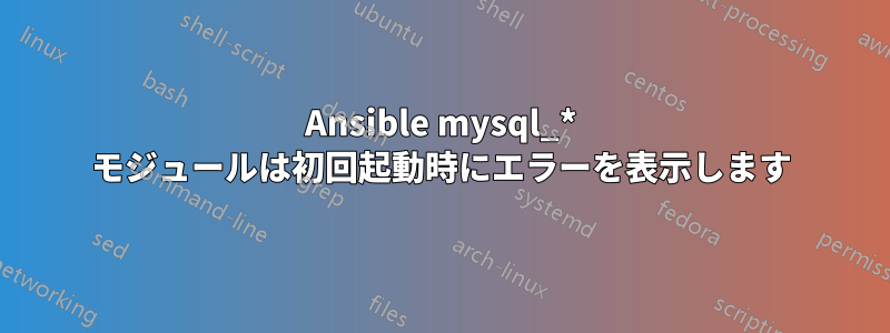 Ansible mysql_* モジュールは初回起動時にエラーを表示します