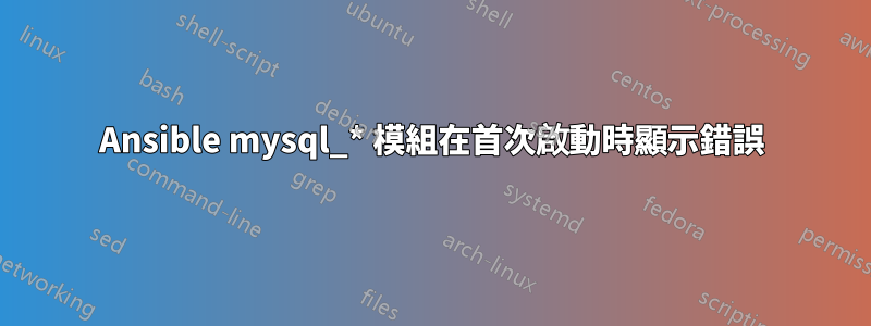 Ansible mysql_* 模組在首次啟動時顯示錯誤