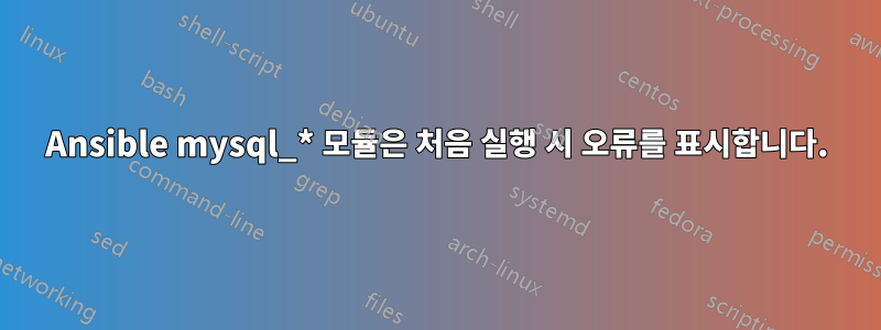 Ansible mysql_* 모듈은 처음 실행 시 오류를 표시합니다.