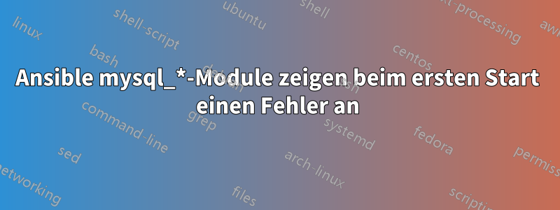 Ansible mysql_*-Module zeigen beim ersten Start einen Fehler an