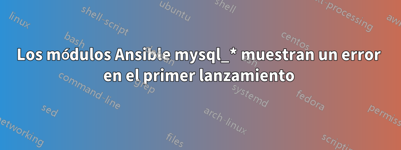 Los módulos Ansible mysql_* muestran un error en el primer lanzamiento