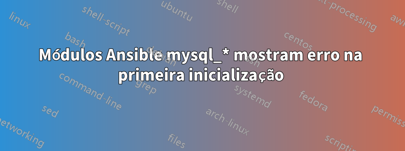 Módulos Ansible mysql_* mostram erro na primeira inicialização