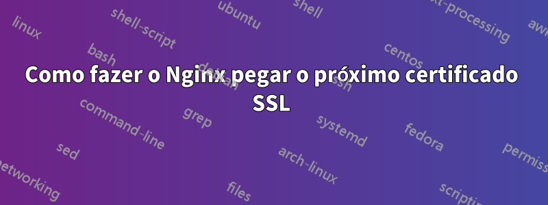 Como fazer o Nginx pegar o próximo certificado SSL