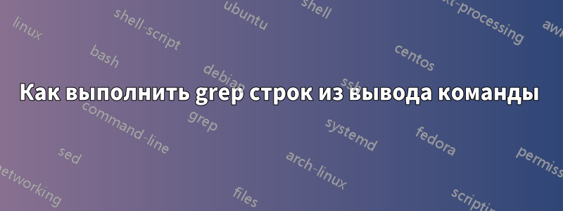 Как выполнить grep строк из вывода команды