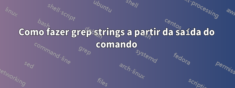 Como fazer grep strings a partir da saída do comando