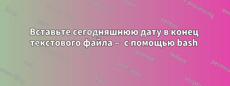 Вставьте сегодняшнюю дату в конец текстового файла — с помощью bash