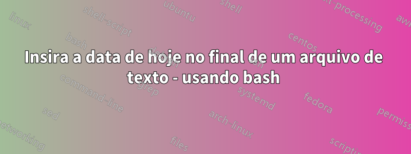 Insira a data de hoje no final de um arquivo de texto - usando bash