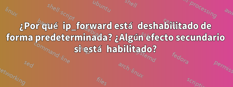 ¿Por qué ip_forward está deshabilitado de forma predeterminada? ¿Algún efecto secundario si está habilitado?