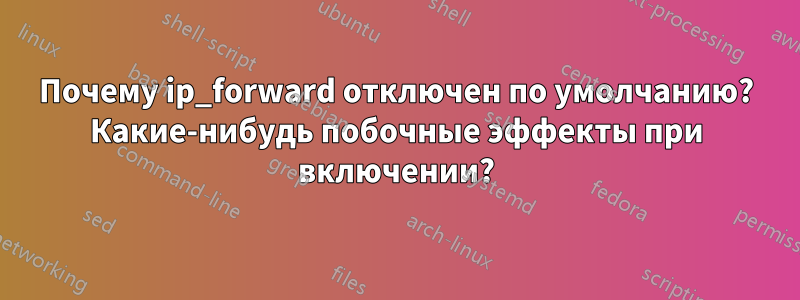 Почему ip_forward отключен по умолчанию? Какие-нибудь побочные эффекты при включении?