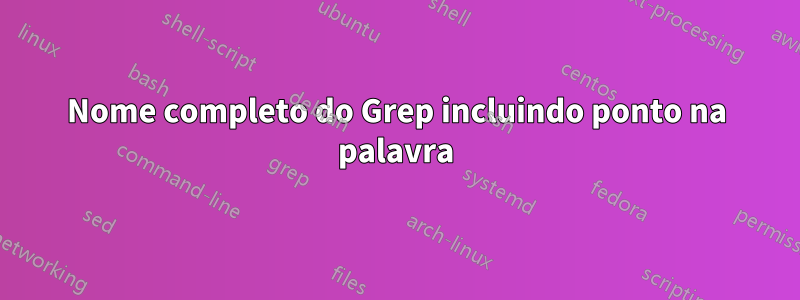 Nome completo do Grep incluindo ponto na palavra