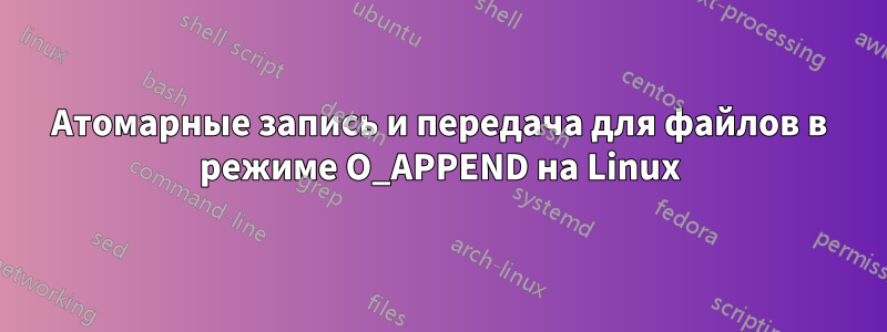 Атомарные запись и передача для файлов в режиме O_APPEND на Linux