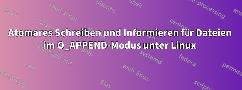 Atomares Schreiben und Informieren für Dateien im O_APPEND-Modus unter Linux