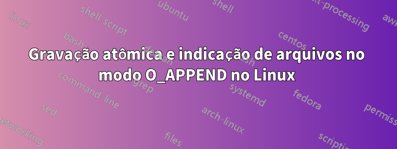 Gravação atômica e indicação de arquivos no modo O_APPEND no Linux