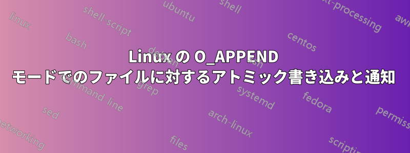 Linux の O_APPEND モードでのファイルに対するアトミック書き込みと通知