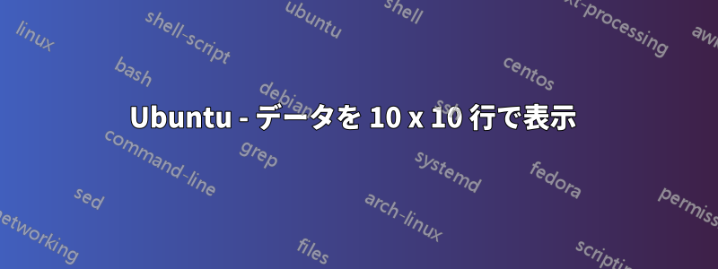 Ubuntu - データを 10 x 10 行で表示 