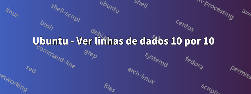 Ubuntu - Ver linhas de dados 10 por 10 