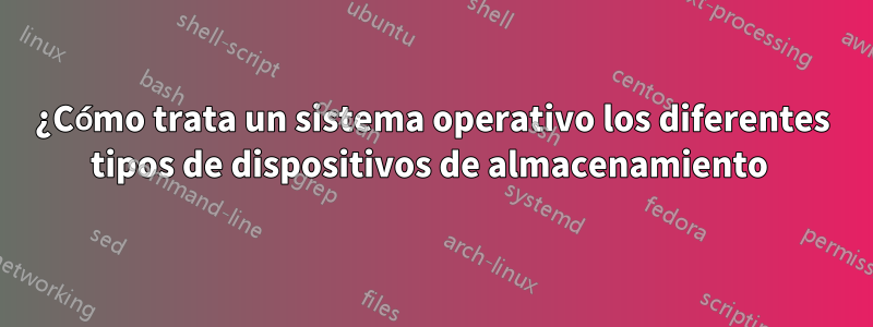 ¿Cómo trata un sistema operativo los diferentes tipos de dispositivos de almacenamiento 