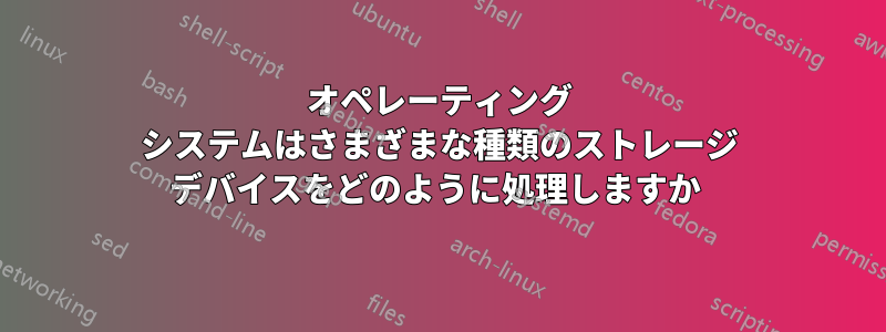 オペレーティング システムはさまざまな種類のストレージ デバイスをどのように処理しますか 