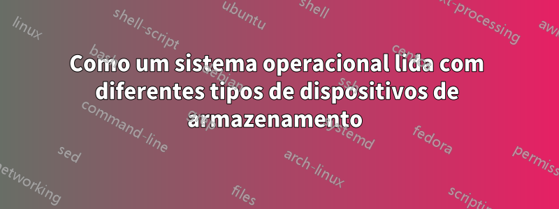 Como um sistema operacional lida com diferentes tipos de dispositivos de armazenamento 