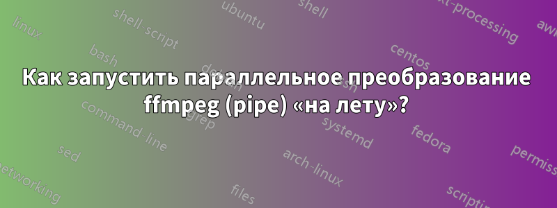 Как запустить параллельное преобразование ffmpeg (pipe) «на лету»?