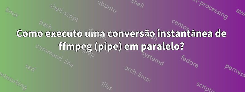 Como executo uma conversão instantânea de ffmpeg (pipe) em paralelo?