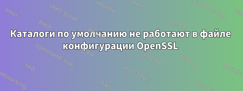 Каталоги по умолчанию не работают в файле конфигурации OpenSSL