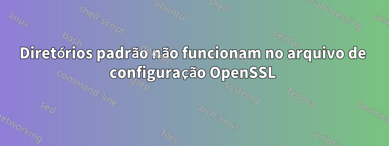 Diretórios padrão não funcionam no arquivo de configuração OpenSSL