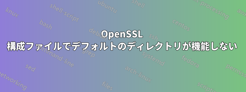 OpenSSL 構成ファイルでデフォルトのディレクトリが機能しない