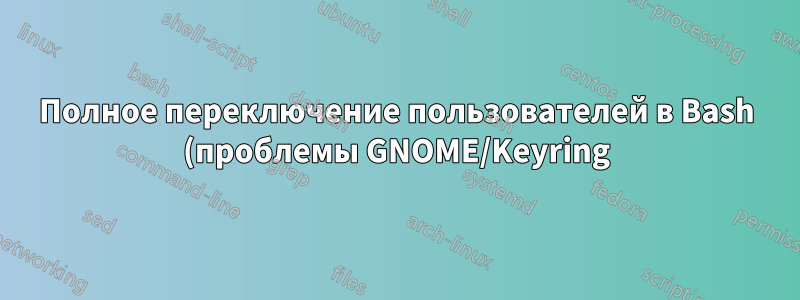Полное переключение пользователей в Bash (проблемы GNOME/Keyring)